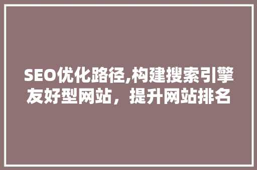 SEO优化路径,构建搜索引擎友好型网站，提升网站排名与流量