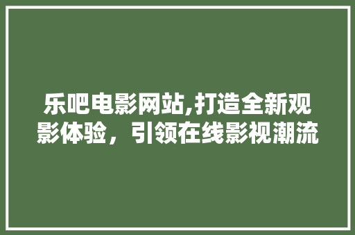 乐吧电影网站,打造全新观影体验，引领在线影视潮流