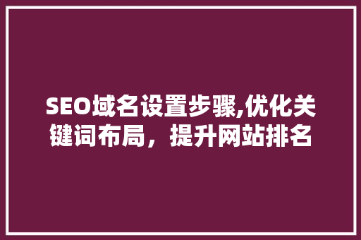 SEO域名设置步骤,优化关键词布局，提升网站排名