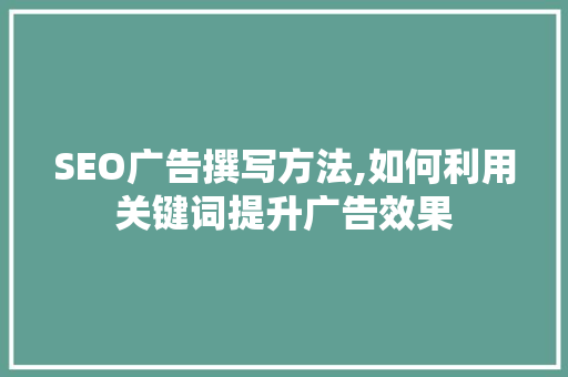 SEO广告撰写方法,如何利用关键词提升广告效果