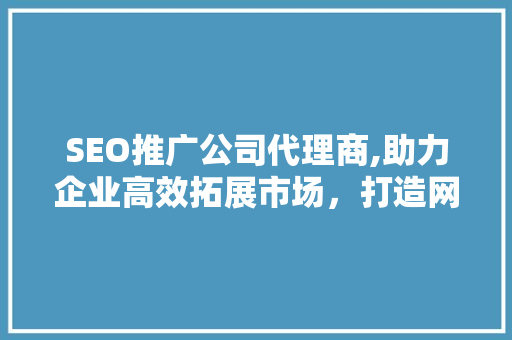 SEO推广公司代理商,助力企业高效拓展市场，打造网络品牌新高度