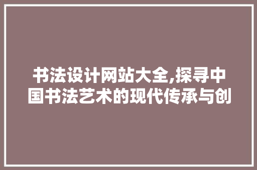 书法设计网站大全,探寻中国书法艺术的现代传承与创新