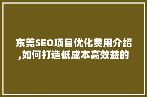 东莞SEO项目优化费用介绍,如何打造低成本高效益的搜索引擎优化步骤