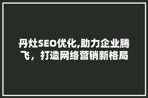 丹灶SEO优化,助力企业腾飞，打造网络营销新格局