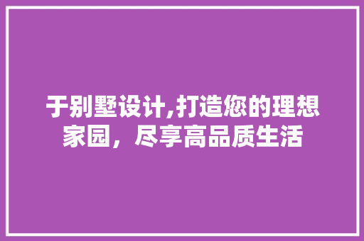 于别墅设计,打造您的理想家园，尽享高品质生活 网站建设