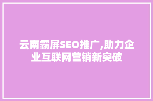 云南霸屏SEO推广,助力企业互联网营销新突破