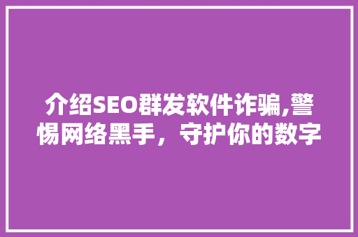 介绍SEO群发软件诈骗,警惕网络黑手，守护你的数字家园