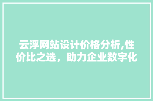云浮网站设计价格分析,性价比之选，助力企业数字化转型