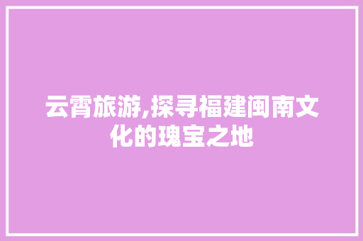 云霄旅游,探寻福建闽南文化的瑰宝之地