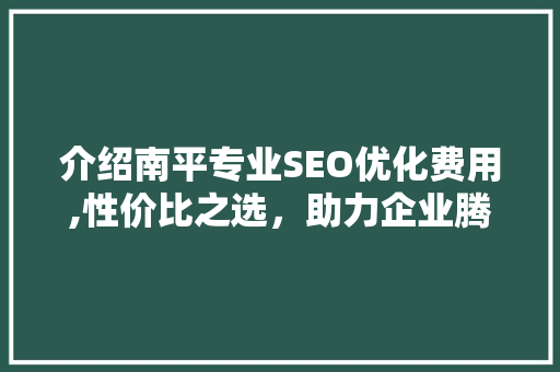 介绍南平专业SEO优化费用,性价比之选，助力企业腾飞