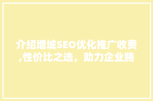 介绍增城SEO优化推广收费,性价比之选，助力企业腾飞