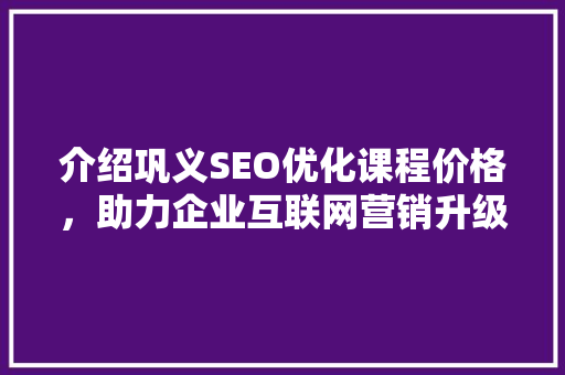 介绍巩义SEO优化课程价格，助力企业互联网营销升级