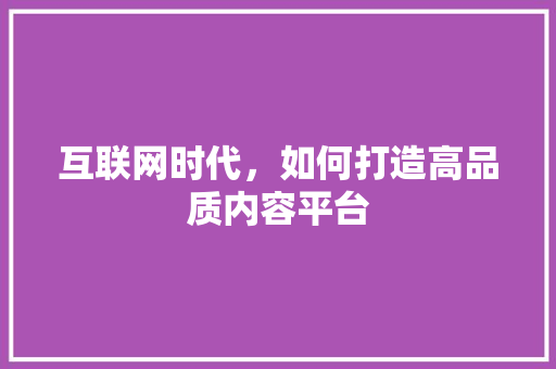 互联网时代，如何打造高品质内容平台 前端技术