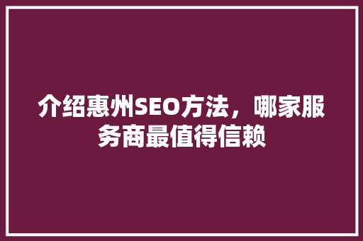 介绍惠州SEO方法，哪家服务商最值得信赖