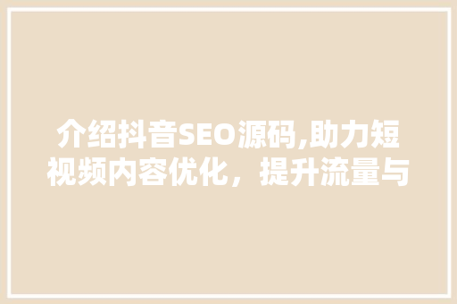 介绍抖音SEO源码,助力短视频内容优化，提升流量与转化率