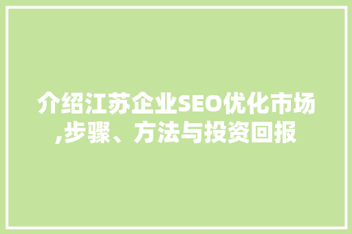 介绍江苏企业SEO优化市场,步骤、方法与投资回报