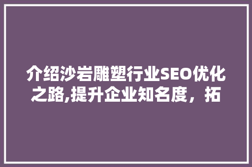 介绍沙岩雕塑行业SEO优化之路,提升企业知名度，拓展市场新机遇
