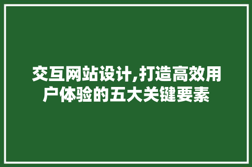 交互网站设计,打造高效用户体验的五大关键要素