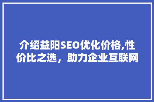 介绍益阳SEO优化价格,性价比之选，助力企业互联网营销