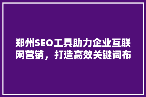郑州SEO工具助力企业互联网营销，打造高效关键词布局步骤