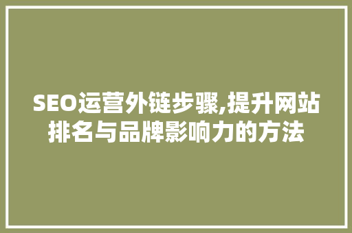 SEO运营外链步骤,提升网站排名与品牌影响力的方法