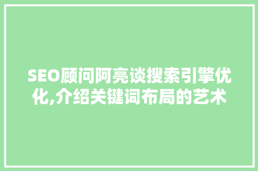 SEO顾问阿亮谈搜索引擎优化,介绍关键词布局的艺术