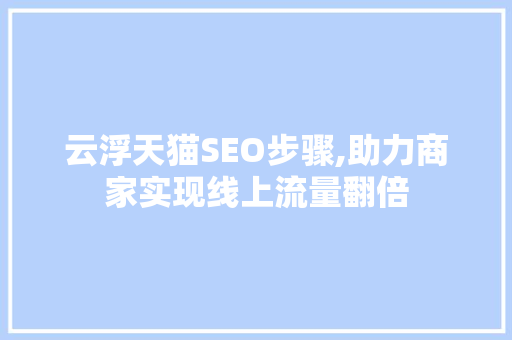 云浮天猫SEO步骤,助力商家实现线上流量翻倍