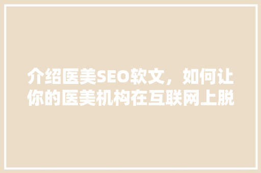 介绍医美SEO软文，如何让你的医美机构在互联网上脱颖而出