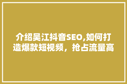 介绍吴江抖音SEO,如何打造爆款短视频，抢占流量高地