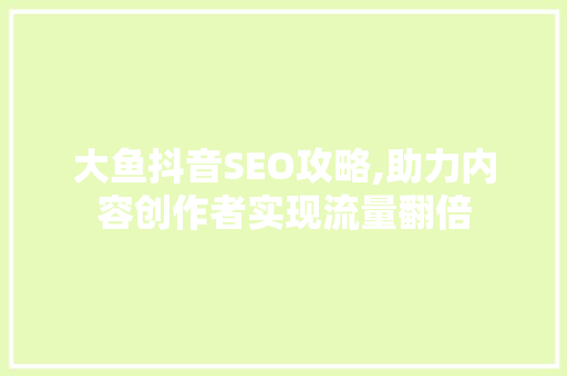 大鱼抖音SEO攻略,助力内容创作者实现流量翻倍