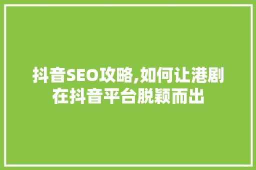 抖音SEO攻略,如何让港剧在抖音平台脱颖而出