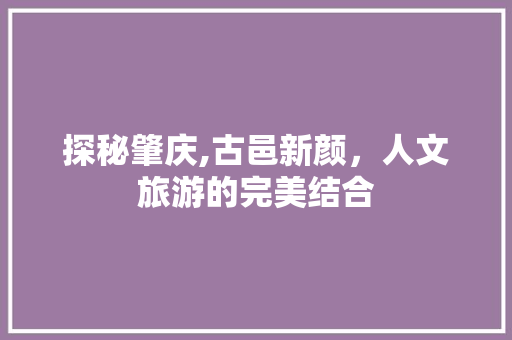 探秘肇庆,古邑新颜，人文旅游的完美结合