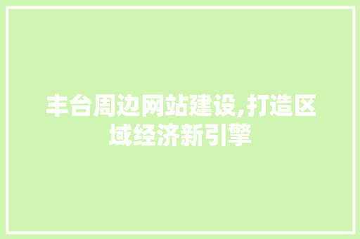 丰台周边网站建设,打造区域经济新引擎