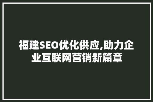 福建SEO优化供应,助力企业互联网营销新篇章