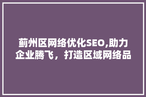 蓟州区网络优化SEO,助力企业腾飞，打造区域网络品牌新高度