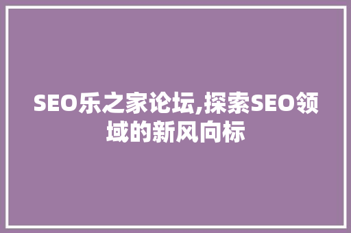 SEO乐之家论坛,探索SEO领域的新风向标