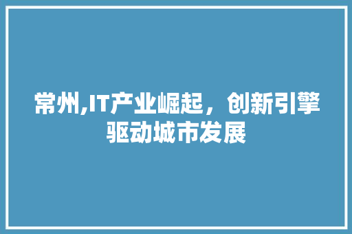 常州,IT产业崛起，创新引擎驱动城市发展 商务信函