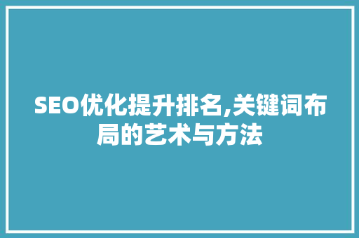 SEO优化提升排名,关键词布局的艺术与方法