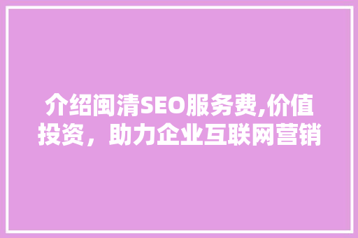 介绍闽清SEO服务费,价值投资，助力企业互联网营销