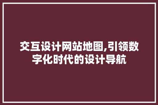 交互设计网站地图,引领数字化时代的设计导航 响应式设计