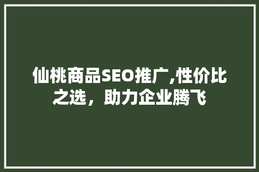 仙桃商品SEO推广,性价比之选，助力企业腾飞