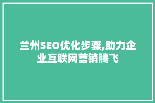 兰州SEO优化步骤,助力企业互联网营销腾飞