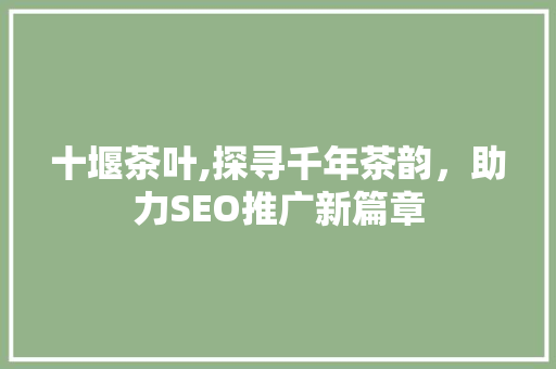 十堰茶叶,探寻千年茶韵，助力SEO推广新篇章