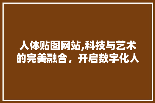 人体贴图网站,科技与艺术的完美融合，开启数字化人体探索新篇章