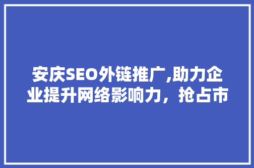 安庆SEO外链推广,助力企业提升网络影响力，抢占市场先机