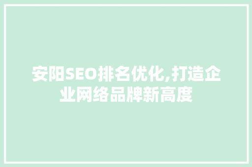安阳SEO排名优化,打造企业网络品牌新高度
