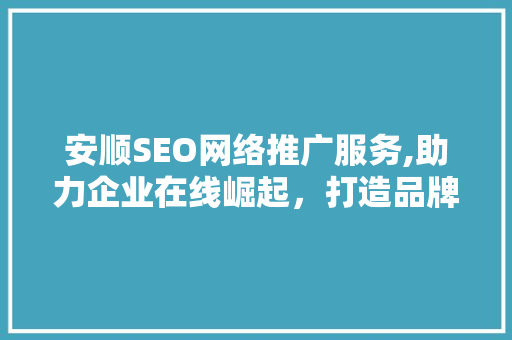 安顺SEO网络推广服务,助力企业在线崛起，打造品牌新高度