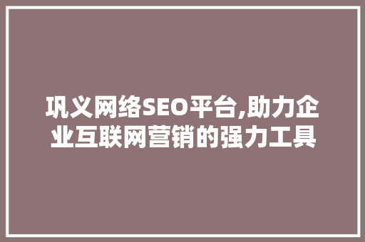 巩义网络SEO平台,助力企业互联网营销的强力工具