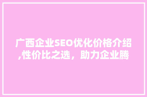 广西企业SEO优化价格介绍,性价比之选，助力企业腾飞