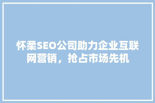 怀柔SEO公司助力企业互联网营销，抢占市场先机